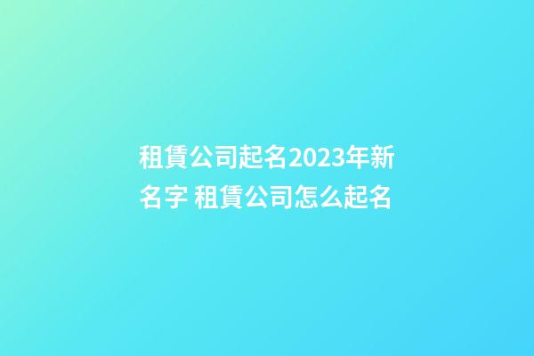 租賃公司起名2023年新名字 租賃公司怎么起名-第1張-公司起名-玄機(jī)派